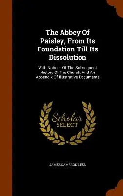 The Abbey Of Paisley, From Its Foundation Till Its Dissolution: Cu noțiuni despre istoria ulterioară a bisericii și un apendice ilustrativ - The Abbey Of Paisley, From Its Foundation Till Its Dissolution: With Notices Of The Subsequent History Of The Church, And An Appendix Of Illustrative