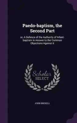Paedo-baptism, partea a doua: sau, O apărare a autorității botezului infantil ca răspuns la obiecțiile comune împotriva acestuia - Paedo-baptism, the Second Part: or, A Defence of the Authority of Infant-baptism in Answer to the Common Objections Against It