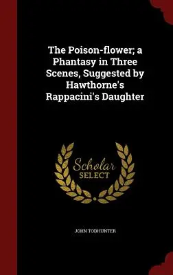 The Poison-flower; a Phantasy in Three Scenes, Suggested by Hawthorne's Rappacini's Daughter