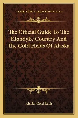 Ghidul oficial pentru țara Klondyke și câmpurile aurifere din Alaska - The Official Guide To The Klondyke Country And The Gold Fields Of Alaska