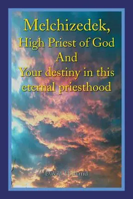 Melchizedek, Marele Preot al lui Dumnezeu și destinul tău în această preoție eternă - Melchizedek, High Priest of God and Your Destiny in This Eternal Priesthood