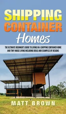 Shipping Container Homes: Ghidul final al începătorului pentru a trăi într-o casă cu containere de transport maritim și Tiny House Living, inclusiv idei și exemple - Shipping Container Homes: The Ultimate Beginner's Guide to Living in a Shipping Container Home and Tiny House Living Including Ideas and Example