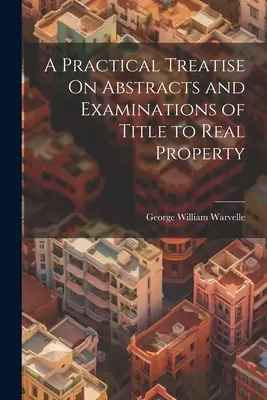 Tratat practic de rezumate și examinări ale titlurilor de proprietate imobiliară - A Practical Treatise On Abstracts and Examinations of Title to Real Property