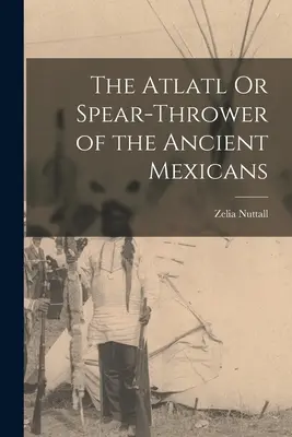 Atlatl sau aruncătorul de sulițe al mexicanilor antici - The Atlatl Or Spear-Thrower of the Ancient Mexicans