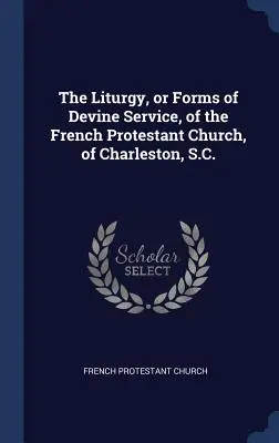 Liturghia sau formele de slujire divină ale Bisericii Protestante Franceze din Charleston, S.C. - The Liturgy, or Forms of Devine Service, of the French Protestant Church, of Charleston, S.C.