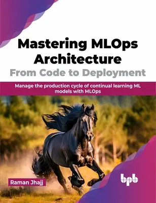 Mastering Mlops Architecture: De la Cod la Implementare: Gestionați ciclul de producție al modelelor ML de învățare continuă cu Mlops - Mastering Mlops Architecture: From Code to Deployment: Manage the Production Cycle of Continual Learning ML Models with Mlops