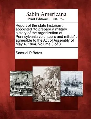 Raportul istoricului statului: Numit să pregătească o istorie militară a organizării voluntarilor și miliției din Pennsylvania: În conformitate cu A - Report of the State Historian: Appointed to Prepare a Military History of the Organization of Pennsylvania Volunteers and Militia: Agreeable to the A