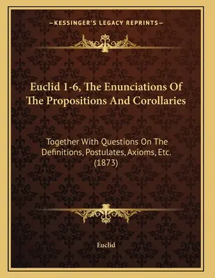 Euclid 1-6, Enunțurile Propozițiilor și Corolarii: Together With Questions On The Definitions, Postulates, Axioms, Etc. - Euclid 1-6, The Enunciations Of The Propositions And Corollaries: Together With Questions On The Definitions, Postulates, Axioms, Etc.
