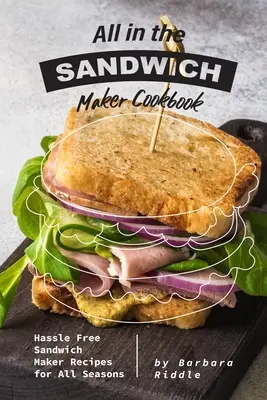 Toate în cartea de bucate Sandwich Maker: Rețete de sandvișuri fără complicații pentru toate anotimpurile - All in the Sandwich Maker Cookbook: Hassle Free Sandwich Maker Recipes for All Seasons