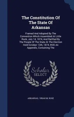 The Constitution Of The State Of Arkansas: Framed And Adopted By The Convention Which Assembled At Little Rock, July 14, 1874, And Ratified By The Peo