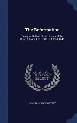 Reforma: Fiind o schiță a istoriei Bisericii de la 1503 d.Hr. la 1648 d.Hr. - The Reformation: Being an Outline of the History of the Church From A. D. 1503 to A, Part 1648