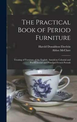 The Practical Book of Period Furniture: Tratarea mobilierului din perioadele engleză, colonială și postcolonială americană și din principalele perioade franceze - The Practical Book of Period Furniture: Treating of Furniture of the English, American Colonial and Post-Colonial and Principal French Periods