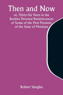 Then and Now; or, Thirty-Six Years in the Rockies Amintiri personale ale unora dintre primii pionieri ai statului Montana - Then and Now; or, Thirty-Six Years in the Rockies Personal Reminiscences of Some of the First Pioneers of the State of Montana