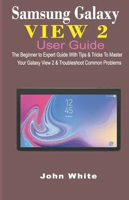 Ghid de utilizare Samsung Galaxy View 2: Ghidul de la începător la expert cu sfaturi și trucuri pentru a vă stăpâni Galaxy View 2 și pentru a rezolva problemele comune - Samsung Galaxy View 2 User Guide: The Beginner to Expert Guide with Tips & Tricks to Master Your Galaxy View 2 and Troubleshoot Common Problems