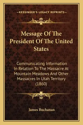 Mesajul președintelui Statelor Unite: Comunicare de informații referitoare la masacrul de la Mountain Meadows și alte masacre din Utah T - Message Of The President Of The United States: Communicating Information In Relation To The Massacre At Mountain Meadows And Other Massacres In Utah T