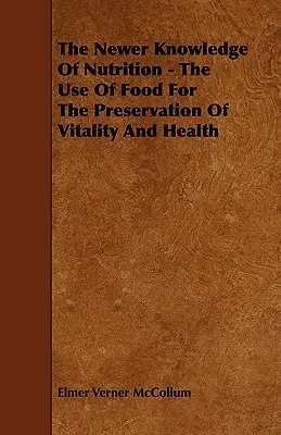 The Newer Knowledge of Nutrition - The Use Of Food For The Preservation Of Vitality And Health - The Newer Knowledge Of Nutrition - The Use Of Food For The Preservation Of Vitality And Health