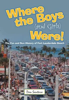 Unde erau băieții (și fetele)! Istoria distracției și a soarelui din Fort Lauderdale Beach - Where the Boys (and Girls) Were!: The Fun and Sun History of Fort Lauderdale Beach