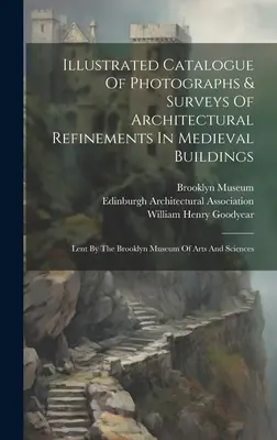 Illustrated Catalogue Of Photographs & Surveys Of Architectural Refinements In Medieval Buildings: Lent by the Brooklyn Museum of Arts and Sciences - Illustrated Catalogue Of Photographs & Surveys Of Architectural Refinements In Medieval Buildings: Lent By The Brooklyn Museum Of Arts And Sciences