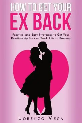 Cum să-ți recuperezi fostul iubit: Strategii practice și ușoare pentru a-ți readuce relația pe calea cea bună după o despărțire - How to Get Your Ex Back: Practical and Easy Strategies to Get Your Relationship Back on Track After a Breakup