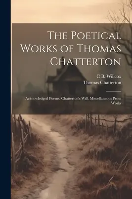 Operele poetice ale lui Thomas Chatterton: Poezii recunoscute. Testamentul lui Chatterton. Diverse lucrări de proză - The Poetical Works of Thomas Chatterton: Acknowledged Poems. Chatterton's Will. Miscellaneous Prose Works