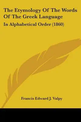Etimologia cuvintelor din limba greacă: În ordine alfabetică (1860) - The Etymology Of The Words Of The Greek Language: In Alphabetical Order (1860)