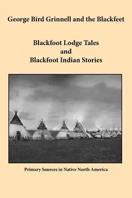 George Bird Grinnell and the Blackfeet: Blackfoot Lodge Tales și Blackfoot Indian Stories - George Bird Grinnell and the Blackfeet: Blackfoot Lodge Tales and Blackfoot Indian Stories