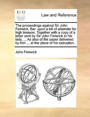 Procedurile împotriva lui Sir John Fenwick, Bar. pe baza unui Bill of Attainder pentru înaltă trădare. Împreună cu o copie a unei scrisori trimise de Sir John Fenwick către - The Proceedings Against Sir John Fenwick, Bar. Upon a Bill of Attainder for High Treason. Together with a Copy of a Letter Sent by Sir John Fenwick to