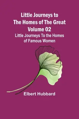 Micile călătorii către casele celor mari - Volumul 02: Micile călătorii către casele femeilor celebre - Little Journeys to the Homes of the Great - Volume 02: Little Journeys To the Homes of Famous Women