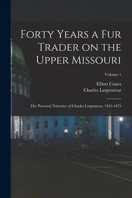Patruzeci de ani ca negustor de blănuri pe cursul superior al Missouri-ului; povestirea personală a lui Charles Larpenteur, 1833-1872; Volumul 1 - Forty Years a fur Trader on the Upper Missouri; the Personal Narrative of Charles Larpenteur, 1833-1872; Volume 1
