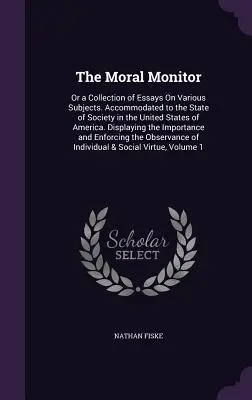 The Moral Monitor: Or a Collection of Essays On Various Subjects. Accommodated to the State of Society in the United States of America. D