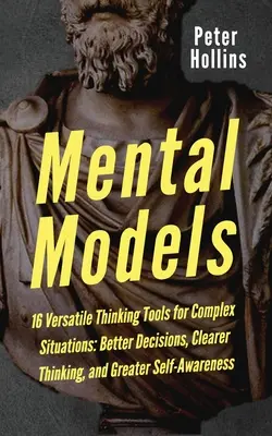 Modele mentale: 16 instrumente de gândire versatile pentru situații complexe: Decizii mai bune, gândire mai clară și o mai mare conștiință de sine - Mental Models: 16 Versatile Thinking Tools for Complex Situations: Better Decisions, Clearer Thinking, and Greater Self-Awareness