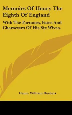 Memoriile lui Henric al VIII-lea al Angliei: With The Fortunes, Fates And Characters Of His Six Wives. - Memoirs Of Henry The Eighth Of England: With The Fortunes, Fates And Characters Of His Six Wives.