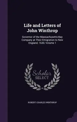 Viața și scrisorile lui John Winthrop: Guvernator al Companiei Massachusetts-Bay la emigrarea lor în Noua Anglie, 1630, Volumul 1 - Life and Letters of John Winthrop: Governor of the Massachusetts-Bay Company at Their Emigration to New England, 1630, Volume 1