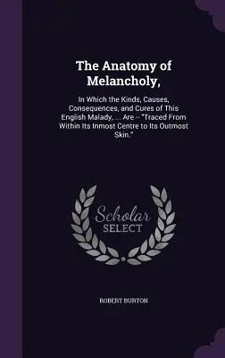 The Anatomy of Melancholy,: In Which the Kinds, Causes, Consequences, and Cures of This English Malady, ... sunt - urmărite din interiorul său