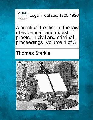 Tratat practic de drept al probelor: și compendiu de probe, în procedurile civile și penale. Volumul 1 din 3 - A practical treatise of the law of evidence: and digest of proofs, in civil and criminal proceedings. Volume 1 of 3