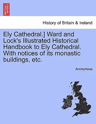 Catedrala Ely]. Ward and Lock's Illustrated Historical Handbook to Ely Cathedral. with Notices of Its Monastic Buildings, Etc. - Ely Cathedral.] Ward and Lock's Illustrated Historical Handbook to Ely Cathedral. with Notices of Its Monastic Buildings, Etc.