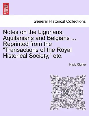 Note despre ligurieni, aquitani și belgieni ... Reprinted from the Transactions of the Royal Historical Society, Etc. - Notes on the Ligurians, Aquitanians and Belgians ... Reprinted from the Transactions of the Royal Historical Society, Etc.
