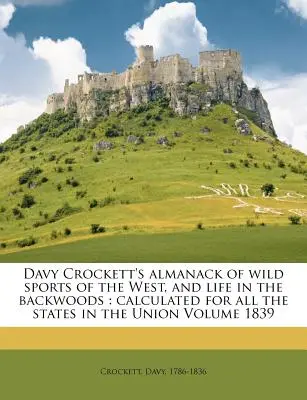 Davy Crockett's Almanack of Wild Sports of the West, and Life in the Backwoods: Calculated for All States in the Union Volume 1839 - Davy Crockett's Almanack of Wild Sports of the West, and Life in the Backwoods: Calculated for All the States in the Union Volume 1839