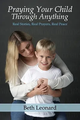 Rugându-vă copilul să treacă prin orice: Povești reale, rugăciuni reale, pace reală - Praying Your Child Through Anything: Real Stories, Real Prayers, Real Peace