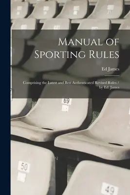 Manual de reguli sportive: Comprising the Latest and Best Authenticated Revised Rules / de Ed. James - Manual of Sporting Rules: Comprising the Latest and Best Authenticated Revised Rules / by Ed. James