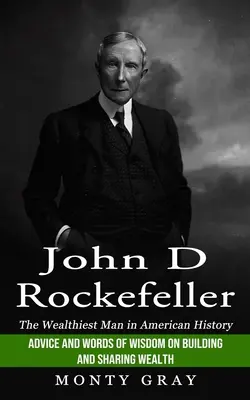 John D Rockefeller: The Wealthiest Man in American History (Sfaturi și cuvinte de înțelepciune privind construirea și împărțirea bogăției) - John D Rockefeller: The Wealthiest Man in American History (Advice and Words of Wisdom on Building and Sharing Wealth)