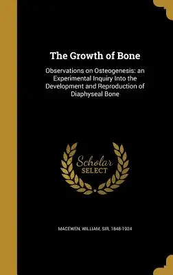 Creșterea oaselor: Observații privind osteogeneza: o anchetă experimentală privind dezvoltarea și reproducerea oaselor difaxiale - The Growth of Bone: Observations on Osteogenesis: an Experimental Inquiry Into the Development and Reproduction of Diaphyseal Bone