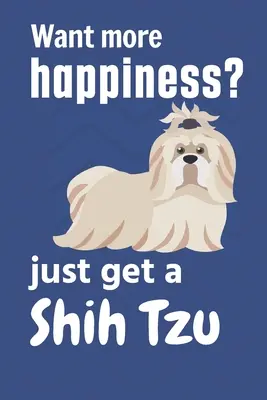 Vrei mai multă fericire? ia-ți un Shih Tzu: Pentru fanii câinilor Shih Tzu - Want more happiness? just get a Shih Tzu: For Shih Tzu Dog Fans