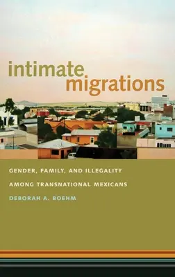Migrații intime: Gen, familie și ilegalitate în rândul mexicanilor transnaționali - Intimate Migrations: Gender, Family, and Illegality Among Transnational Mexicans