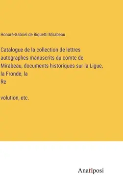 Catalogul colecției de scrisori autografe manuscrise ale contelui de Mirabeau, documente istorice privind Liga, Fronda și Revoluția, - Catalogue de la collection de lettres autographes manuscrits du comte de Mirabeau, documents historiques sur la Ligue, la Fronde, la Révolution,