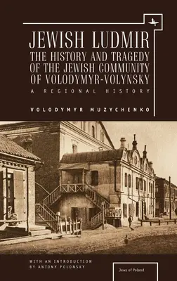 Ludmirul evreiesc: Istoria și tragedia comunității evreiești din Volodymyr-Volynsky: O istorie regională - Jewish Ludmir: The History and Tragedy of the Jewish Community of Volodymyr-Volynsky: A Regional History