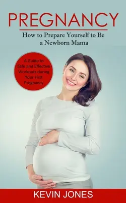 Sarcina: Cum să te pregătești pentru a fi o mamă nou-născută (Un ghid pentru antrenamente sigure și eficiente în timpul primei tale sarcini) - Pregnancy: How to Prepare Yourself to Be a Newborn Mama (A Guide to Safe and Effective Workouts during Your First Pregnancy)