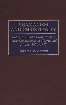 Șamanism și creștinism: Întâlnirile nativilor cu misiunile ortodoxe ruse din Siberia și Alaska, 1820-1917 - Shamanism and Christianity: Native Encounters with Russian Orthodox Missions in Siberia and Alaska, 1820-1917