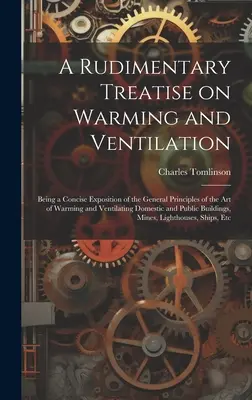 Un tratat rudimentar despre încălzire și ventilație; fiind o expunere concisă a principiilor generale ale artei de încălzire și ventilație a locuințelor - A Rudimentary Treatise on Warming and Ventilation; Being a Concise Exposition of the General Principles of the art of Warming and Ventilating Domestic