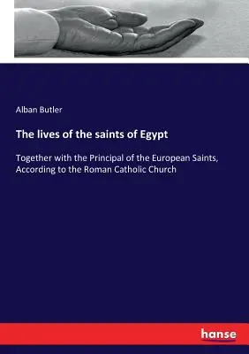 Viețile sfinților din Egipt: Împreună cu principialul sfinților europeni, conform Bisericii Romano-Catolice - The lives of the saints of Egypt: Together with the Principal of the European Saints, According to the Roman Catholic Church
